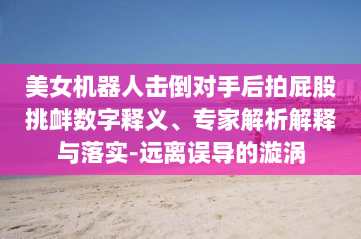 美女機器人擊倒對手后拍屁股挑釁數(shù)字釋義、專家解析解釋與落實-遠離誤導的漩渦