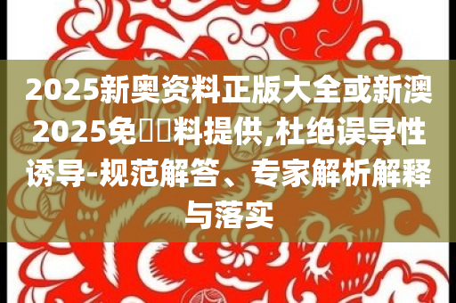 2025新奧資料正版大全或新澳2025免費(fèi)資料提供,杜絕誤導(dǎo)性誘導(dǎo)-規(guī)范解答、專家解析解釋與落實(shí)