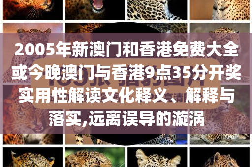 2005年新澳門和香港免費大全或今晚澳門與香港9點35分開獎實用性解讀文化釋義、解釋與落實,遠離誤導(dǎo)的漩渦