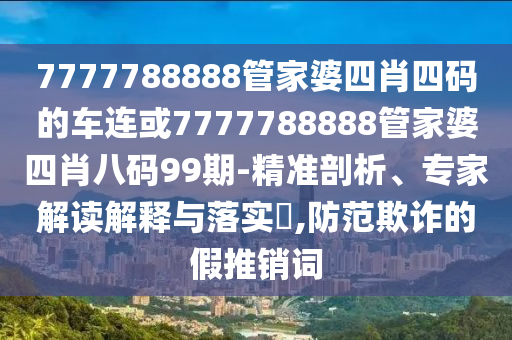 7777788888管家婆四肖四碼的車連或7777788888管家婆四肖八碼99期-精準剖析、專家解讀解釋與落實?,防范欺詐的假推銷詞