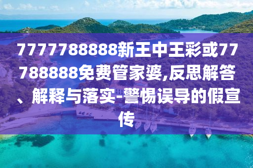 7777788888新王中王彩或77788888免費(fèi)管家婆,反思解答、解釋與落實(shí)-警惕誤導(dǎo)的假宣傳