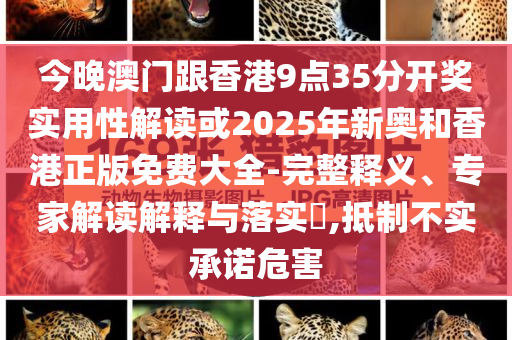 今晚澳門跟香港9點(diǎn)35分開獎(jiǎng)實(shí)用性解讀或2025年新奧和香港正版免費(fèi)大全-完整釋義、專家解讀解釋與落實(shí)?,抵制不實(shí)承諾危害