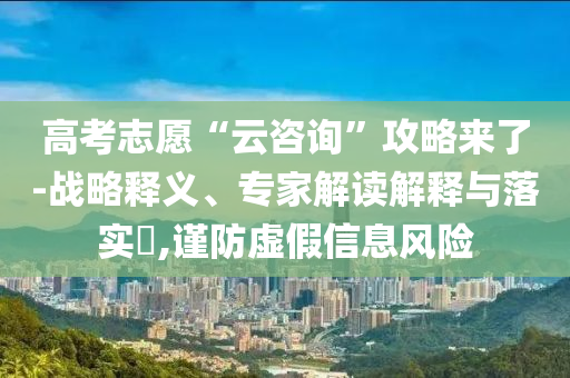 高考志愿“云咨詢”攻略來了-戰(zhàn)略釋義、專家解讀解釋與落實?,謹(jǐn)防虛假信息風(fēng)險
