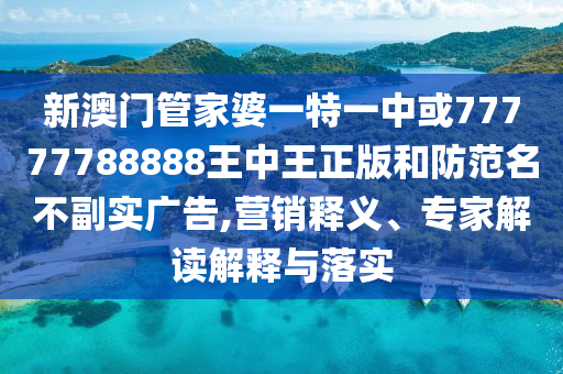 新澳門管家婆一特一中或77777788888王中王正版和防范名不副實(shí)廣告,營(yíng)銷釋義、專家解讀解釋與落實(shí)