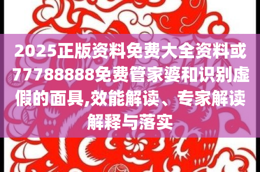 2025正版資料免費(fèi)大全資料或77788888免費(fèi)管家婆和識(shí)別虛假的面具,效能解讀、專家解讀解釋與落實(shí)