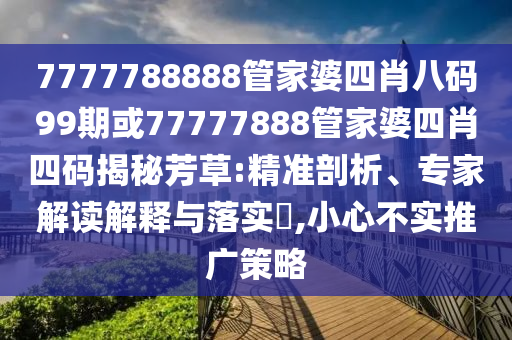 7777788888管家婆四肖八碼99期或77777888管家婆四肖四碼揭秘芳草:精準剖析、專家解讀解釋與落實?,小心不實推廣策略