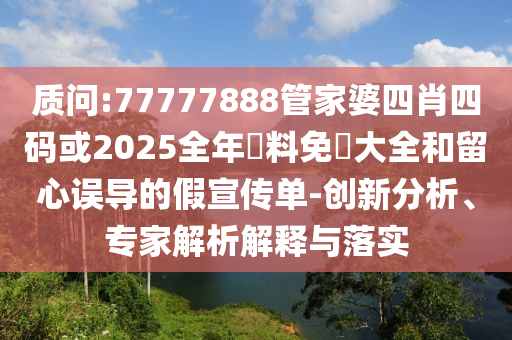 質問:77777888管家婆四肖四碼或2025全年資料免費大全和留心誤導的假宣傳單-創(chuàng)新分析、專家解析解釋與落實