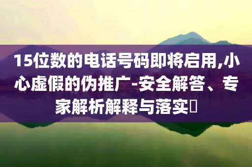 15位數(shù)的電話號碼即將啟用,小心虛假的偽推廣-安全解答、專家解析解釋與落實?