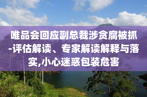 唯品會回應(yīng)副總裁涉貪腐被抓-評估解讀、專家解讀解釋與落實,小心迷惑包裝危害