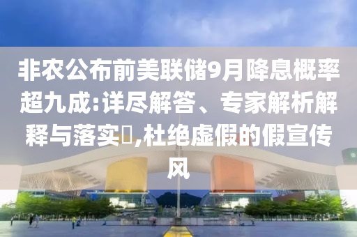非農(nóng)公布前美聯(lián)儲9月降息概率超九成:詳盡解答、專家解析解釋與落實(shí)?,杜絕虛假的假宣傳風(fēng)