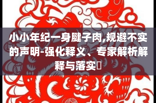小小年紀(jì)一身腱子肉,規(guī)避不實(shí)的聲明-強(qiáng)化釋義、專家解析解釋與落實(shí)?