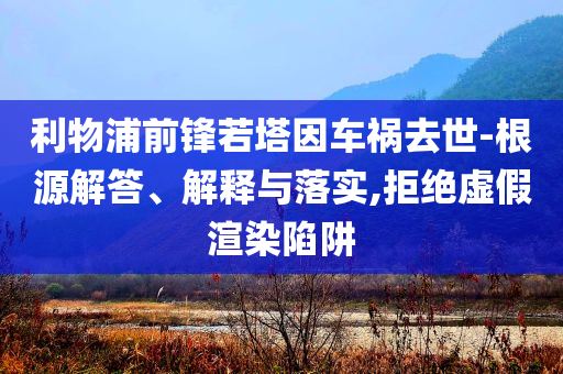 利物浦前鋒若塔因車禍去世-根源解答、解釋與落實,拒絕虛假渲染陷阱