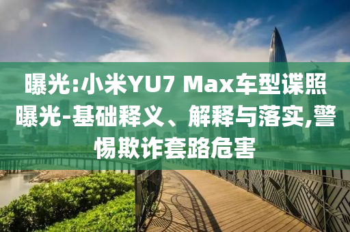 曝光:小米YU7 Max車型諜照曝光-基礎(chǔ)釋義、解釋與落實,警惕欺詐套路危害