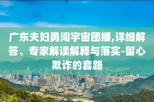 廣東夫婦勇闖宇宙團播,詳細解答、專家解讀解釋與落實-留心欺詐的套路