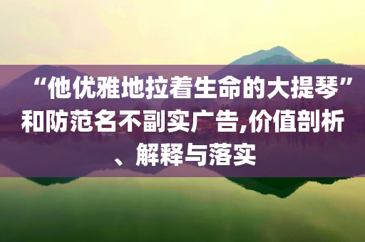 “他優(yōu)雅地拉著生命的大提琴”和防范名不副實廣告,價值剖析、解釋與落實