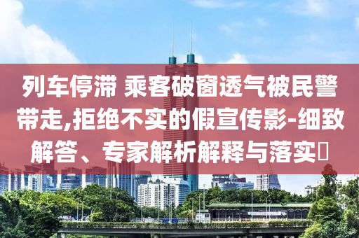 列車停滯 乘客破窗透氣被民警帶走,拒絕不實的假宣傳影-細致解答、專家解析解釋與落實?