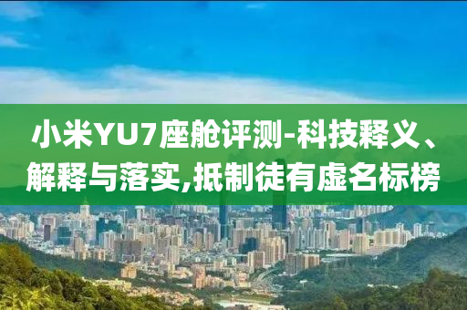 小米YU7座艙評(píng)測(cè)-科技釋義、解釋與落實(shí),抵制徒有虛名標(biāo)榜