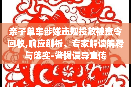 親子單車涉嫌違規(guī)投放被責令回收,響應剖析、專家解讀解釋與落實-警惕誤導宣傳