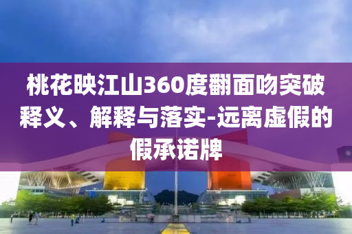 桃花映江山360度翻面吻突破釋義、解釋與落實-遠離虛假的假承諾牌