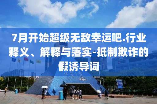 7月開始超級無敵幸運吧.行業(yè)釋義、解釋與落實-抵制欺詐的假誘導詞