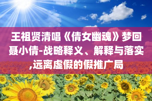王祖賢清唱《倩女幽魂》夢回聶小倩-戰(zhàn)略釋義、解釋與落實,遠離虛假的假推廣局