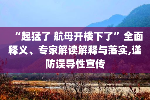“起猛了 航母開樓下了”全面釋義、專家解讀解釋與落實,謹防誤導性宣傳