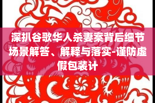 深扒谷歌華人殺妻案背后細(xì)節(jié)場(chǎng)景解答、解釋與落實(shí)-謹(jǐn)防虛假包裝計(jì)