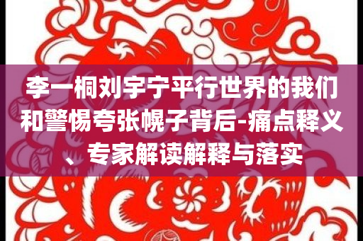 李一桐劉宇寧平行世界的我們和警惕夸張幌子背后-痛點釋義、專家解讀解釋與落實
