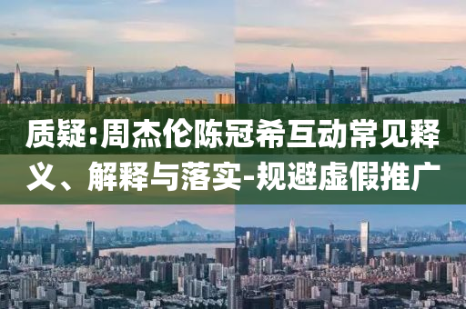 質(zhì)疑:周杰倫陳冠希互動(dòng)常見釋義、解釋與落實(shí)-規(guī)避虛假推廣