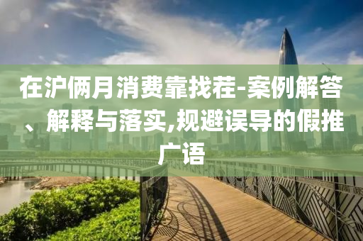 在滬倆月消費(fèi)靠找茬-案例解答、解釋與落實(shí),規(guī)避誤導(dǎo)的假推廣語(yǔ)