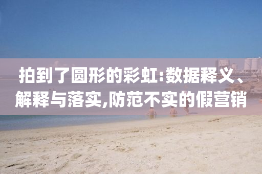 拍到了圓形的彩虹:數(shù)據(jù)釋義、解釋與落實(shí),防范不實(shí)的假營(yíng)銷(xiāo)
