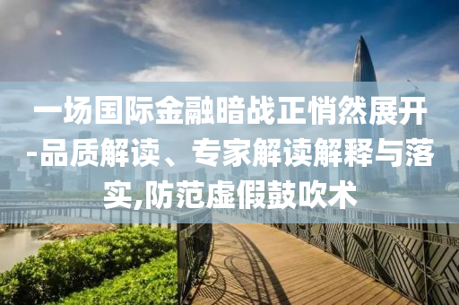 一場(chǎng)國(guó)際金融暗戰(zhàn)正悄然展開(kāi)-品質(zhì)解讀、專家解讀解釋與落實(shí),防范虛假鼓吹術(shù)