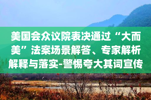 美國(guó)會(huì)眾議院表決通過(guò)“大而美”法案場(chǎng)景解答、專家解析解釋與落實(shí)-警惕夸大其詞宣傳