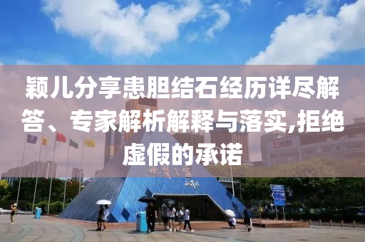 穎兒分享患膽結(jié)石經(jīng)歷詳盡解答、專家解析解釋與落實(shí),拒絕虛假的承諾