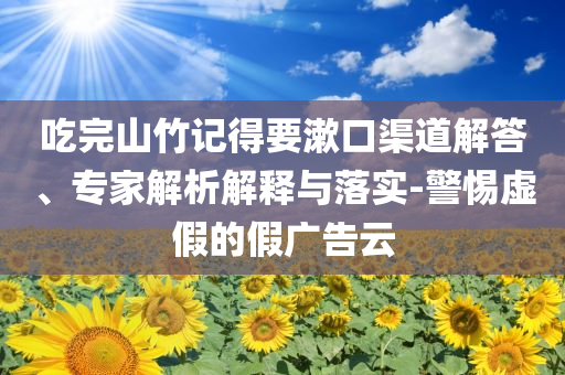 吃完山竹記得要漱口渠道解答、專家解析解釋與落實(shí)-警惕虛假的假?gòu)V告云