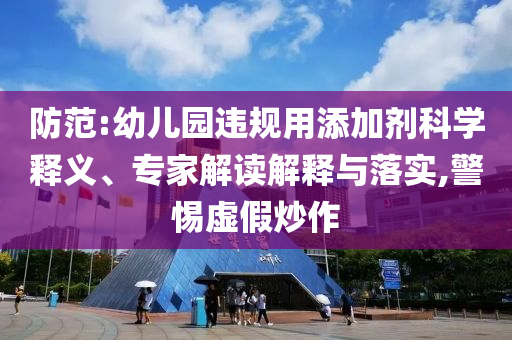 防范:幼兒園違規(guī)用添加劑科學(xué)釋義、專家解讀解釋與落實(shí),警惕虛假炒作