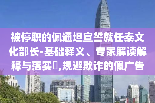 被停職的佩通坦宣誓就任泰文化部長-基礎(chǔ)釋義、專家解讀解釋與落實(shí)?,規(guī)避欺詐的假廣告