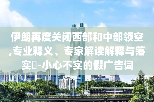 伊朗再度關(guān)閉西部和中部領(lǐng)空,專業(yè)釋義、專家解讀解釋與落實(shí)?-小心不實(shí)的假廣告詞