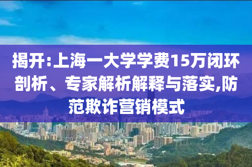 揭開(kāi):上海一大學(xué)學(xué)費(fèi)15萬(wàn)閉環(huán)剖析、專家解析解釋與落實(shí),防范欺詐營(yíng)銷模式
