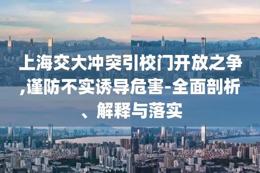 上海交大沖突引校門開放之爭,謹(jǐn)防不實誘導(dǎo)危害-全面剖析、解釋與落實
