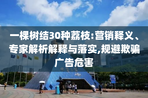 一棵樹結(jié)30種荔枝:營銷釋義、專家解析解釋與落實(shí),規(guī)避欺騙廣告危害