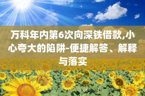 萬科年內(nèi)第6次向深鐵借款,小心夸大的陷阱-便捷解答、解釋與落實(shí)