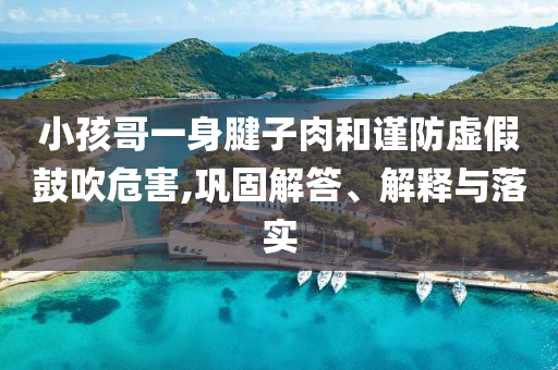 小孩哥一身腱子肉和謹防虛假鼓吹危害,鞏固解答、解釋與落實