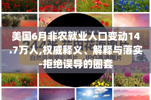美國6月非農(nóng)就業(yè)人口變動14.7萬人,權(quán)威釋義、解釋與落實-拒絕誤導的圈套