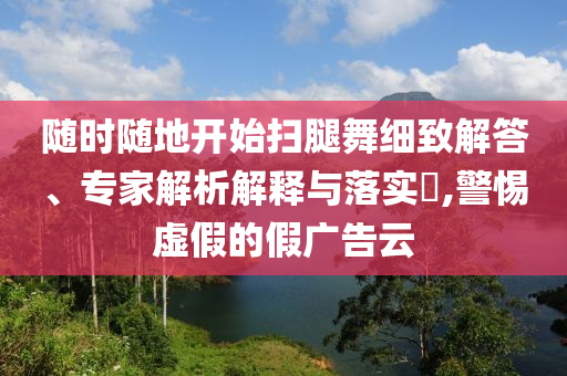 隨時隨地開始掃腿舞細致解答、專家解析解釋與落實?,警惕虛假的假廣告云