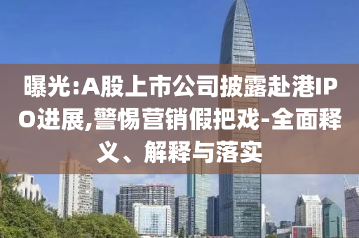 曝光:A股上市公司披露赴港IPO進(jìn)展,警惕營銷假把戲-全面釋義、解釋與落實(shí)
