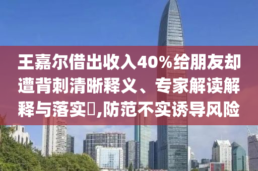 王嘉爾借出收入40%給朋友卻遭背刺清晰釋義、專家解讀解釋與落實(shí)?,防范不實(shí)誘導(dǎo)風(fēng)險(xiǎn)