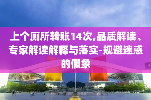 上個廁所轉賬14次,品質(zhì)解讀、專家解讀解釋與落實-規(guī)避迷惑的假象