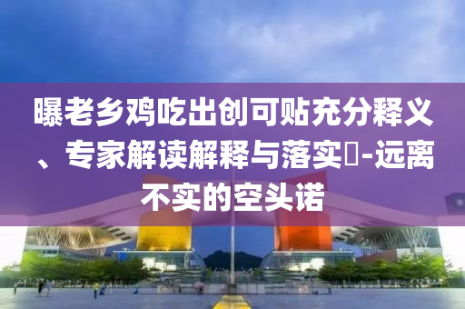 曝老鄉(xiāng)雞吃出創(chuàng)可貼充分釋義、專家解讀解釋與落實?-遠離不實的空頭諾