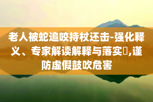 老人被蛇追咬持杖還擊-強化釋義、專家解讀解釋與落實?,謹(jǐn)防虛假鼓吹危害
